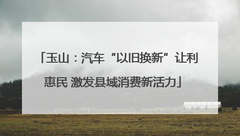 玉山：汽车“以旧换新”让利惠民 激发县域消费新活力