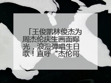 王俊凯林俊杰为周杰伦庆生画面曝光，浪漫弹唱生日歌！直呼“杰伦哥最帅”