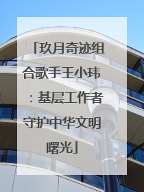 玖月奇迹组合歌手王小玮：基层工作者守护中华文明曙光