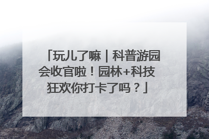 玩儿了嘛｜科普游园会收官啦！园林+科技狂欢你打卡了吗？