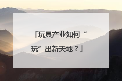 玩具产业如何“玩”出新天地？