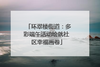 环翠楼街道：多彩端午活动绘就社区幸福画卷