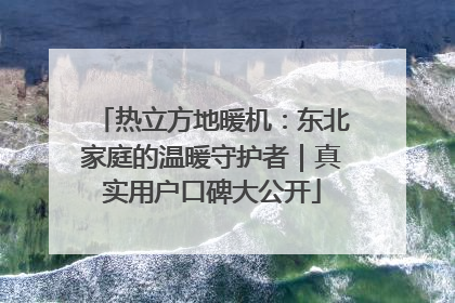 热立方地暖机：东北家庭的温暖守护者｜真实用户口碑大公开