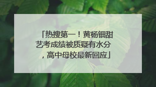 热搜第一！黄杨钿甜艺考成绩被质疑有水分，高中母校最新回应