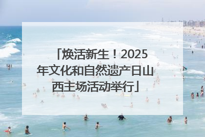 焕活新生！2025年文化和自然遗产日山西主场活动举行
