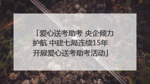 爱心送考助考 央企倾力护航 中建七局连续15年开展爱心送考助考活动