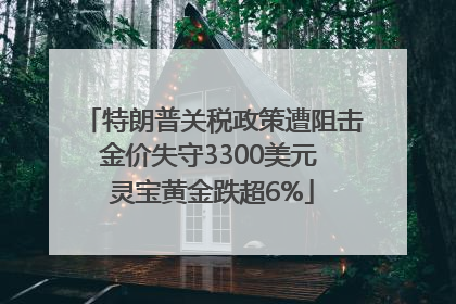 特朗普关税政策遭阻击金价失守3300美元 灵宝黄金跌超6%