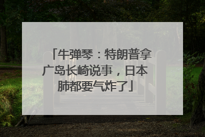牛弹琴：特朗普拿广岛长崎说事，日本肺都要气炸了