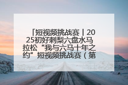 短视频挑战赛丨2025初好刺梨六盘水马拉松“我与六马十年之约”短视频挑战赛（第一阶段）即将开启