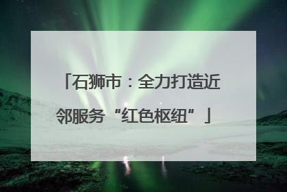 石狮市：全力打造近邻服务“红色枢纽”