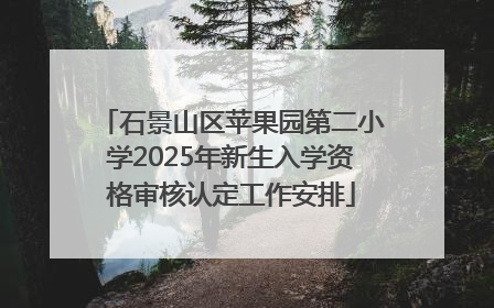 石景山区苹果园第二小学2025年新生入学资格审核认定工作安排
