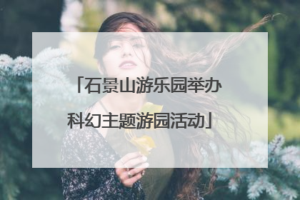 石景山游乐园举办科幻主题游园活动