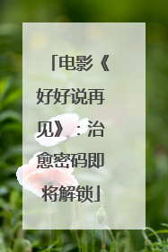 电影《好好说再见》：治愈密码即将解锁