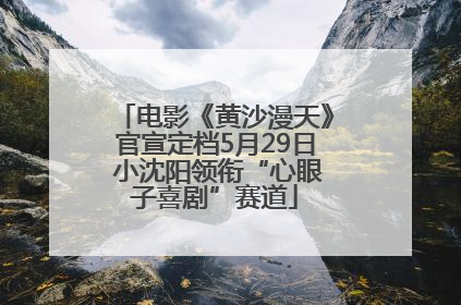 电影《黄沙漫天》官宣定档5月29日 小沈阳领衔“心眼子喜剧”赛道