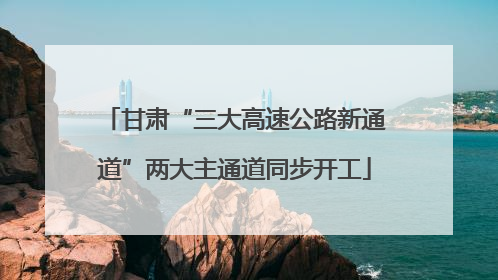 甘肃“三大高速公路新通道”两大主通道同步开工