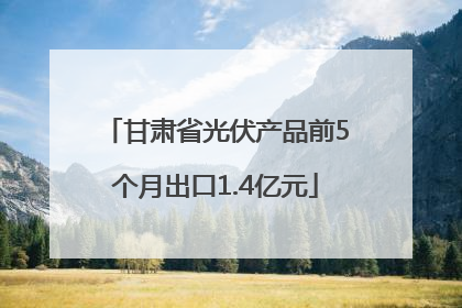甘肃省光伏产品前5个月出口1.4亿元