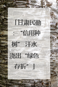 甘肃民勤：“信用种树” 汗水浇出“绿色存折”