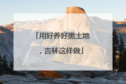 用好养好黑土地，吉林这样做