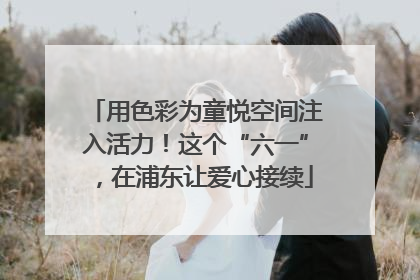 用色彩为童悦空间注入活力！这个“六一”，在浦东让爱心接续