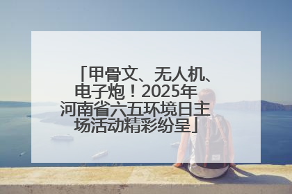 甲骨文、无人机、电子炮！2025年河南省六五环境日主场活动精彩纷呈