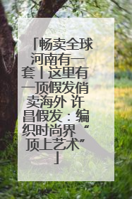 畅卖全球 河南有一套丨这里有一顶假发俏卖海外 许昌假发：编织时尚界“顶上艺术”