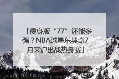 瘦身版“77”还能多强？NBA球星东契奇7月来沪出战热身赛