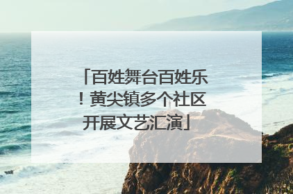 百姓舞台百姓乐！黄尖镇多个社区开展文艺汇演