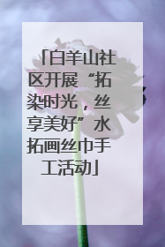 白羊山社区开展“拓染时光，丝享美好”水拓画丝巾手工活动