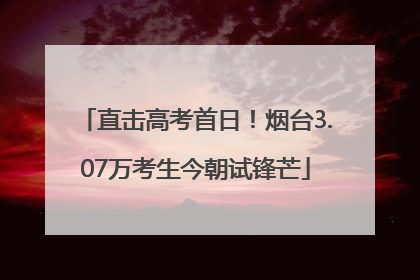 直击高考首日！烟台3.07万考生今朝试锋芒