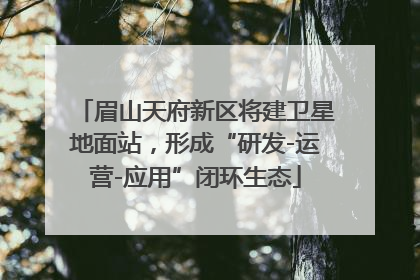 眉山天府新区将建卫星地面站，形成“研发-运营-应用”闭环生态