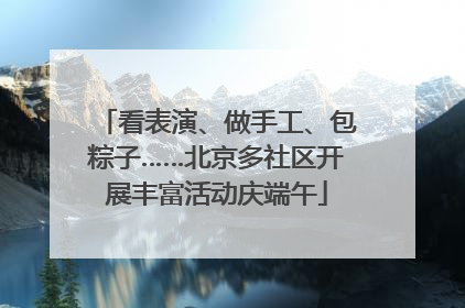 看表演、做手工、包粽子……北京多社区开展丰富活动庆端午