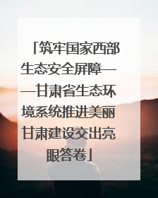 筑牢国家西部生态安全屏障——甘肃省生态环境系统推进美丽甘肃建设交出亮眼答卷