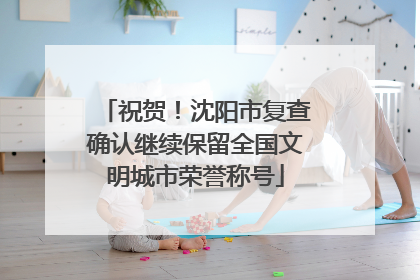 祝贺！沈阳市复查确认继续保留全国文明城市荣誉称号
