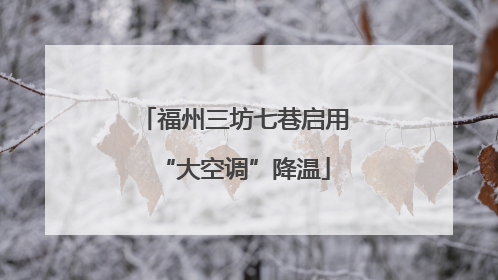 福州三坊七巷启用“大空调”降温