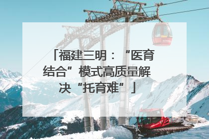 福建三明：“医育结合”模式高质量解决“托育难”