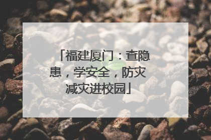 福建厦门：查隐患，学安全，防灾减灾进校园