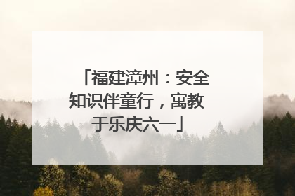 福建漳州：安全知识伴童行，寓教于乐庆六一