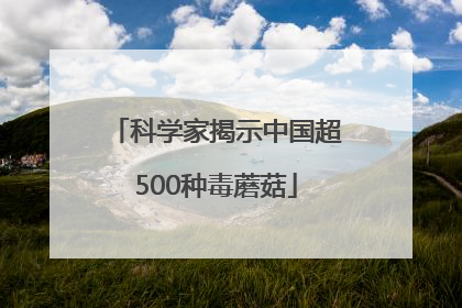 科学家揭示中国超500种毒蘑菇
