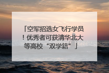 空军招选女飞行学员！优秀者可获清华北大等高校“双学籍”