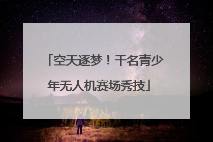 空天逐梦！千名青少年无人机赛场秀技