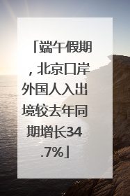 端午假期，北京口岸外国人入出境较去年同期增长34.7%