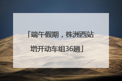 端午假期，株洲西站增开动车组36趟