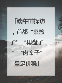 端午前探访，首都“菜篮子”“果盘子”“肉案子”量足价稳