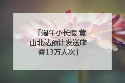 端午小长假 黄山北站预计发送旅客13万人次