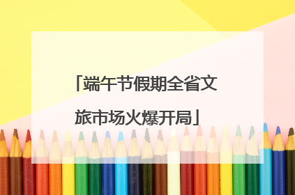 端午节假期全省文旅市场火爆开局