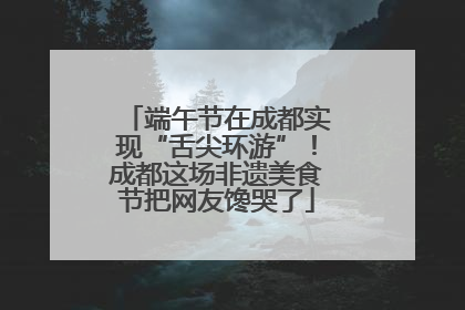端午节在成都实现“舌尖环游”！成都这场非遗美食节把网友馋哭了