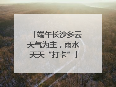 端午长沙多云天气为主，雨水天天“打卡”