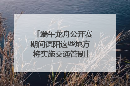 端午龙舟公开赛期间德阳这些地方将实施交通管制