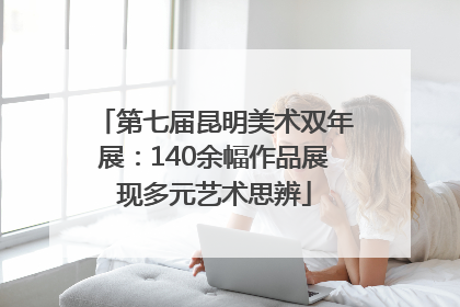 第七届昆明美术双年展：140余幅作品展现多元艺术思辨
