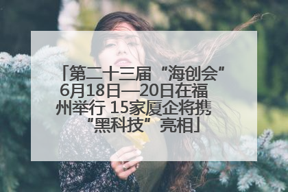 第二十三届“海创会”6月18日—20日在福州举行 15家厦企将携“黑科技”亮相